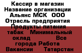 Кассир в магазин › Название организации ­ Альянс-МСК, ООО › Отрасль предприятия ­ Продукты питания, табак › Минимальный оклад ­ 27 000 - Все города Работа » Вакансии   . Татарстан респ.